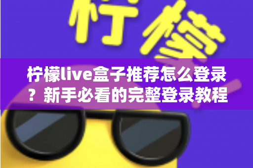柠檬live盒子推荐怎么登录？新手必看的完整登录教程与实用指南