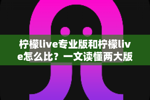 柠檬live专业版和柠檬live怎么比?一文读懂两大版本核心差异,帮你选出最适合的直播利器 柠檬live专业版和柠檬live怎么比?一文读懂两大版本核心差异,帮你选出最适合的直播利器