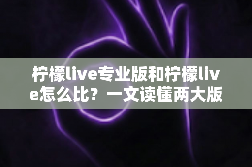 柠檬live专业版和柠檬live怎么比？一文读懂两大版本核心差异，帮你选出最适合的直播利器