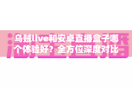 乌贼live和安卓直播盒子哪个体验好?全方位深度对比评测助你选出理想直播方案 乌贼live和安卓直播盒子哪个体验好?全方位深度对比评测助你选出理想直播方案