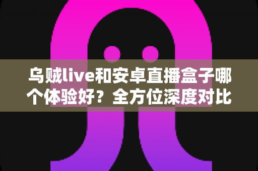 乌贼live和安卓直播盒子哪个体验好?全方位深度对比评测助你选出理想直播方案 乌贼live和安卓直播盒子哪个体验好?全方位深度对比评测助你选出理想直播方案
