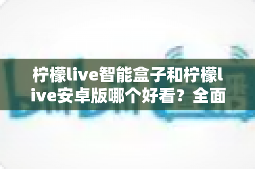 柠檬live智能盒子和柠檬live安卓版哪个好看?全面对比两版界面设计与使用体验的深度解析 柠檬live智能盒子和柠檬live安卓版哪个好看?全面对比两版界面设计与使用体验的深度解析