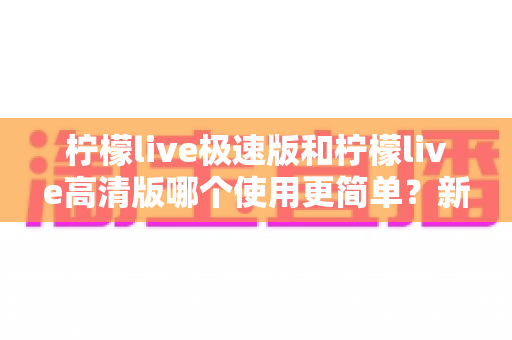 柠檬live极速版和柠檬live高清版哪个使用更简单？新手必看的全方位对比指南