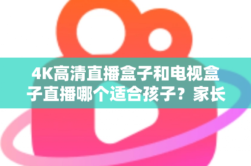 4K高清直播盒子和电视盒子直播哪个适合孩子？家长必读的选购与使用指南