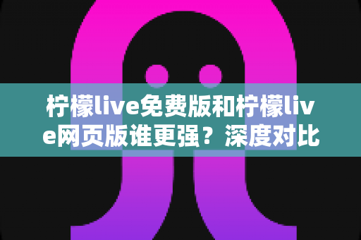 柠檬live免费版和柠檬live网页版谁更强？深度对比评测帮你选出最适合的观看方式