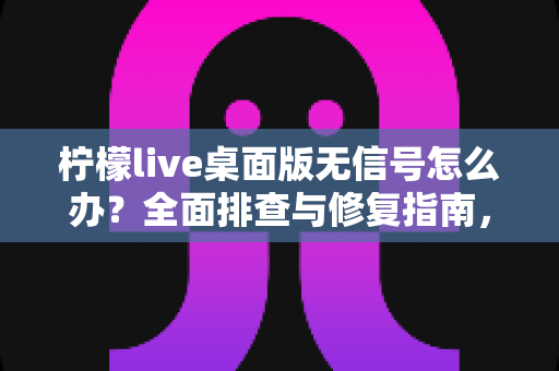 柠檬live桌面版无信号怎么办？全面排查与修复指南，快速恢复直播信号
