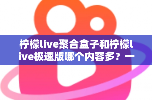 柠檬live聚合盒子和柠檬live极速版哪个内容多？一篇文章看懂两个版本差异，选对不踩坑