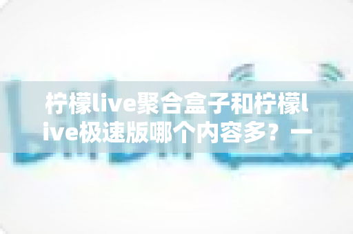 柠檬live聚合盒子和柠檬live极速版哪个内容多？一篇文章看懂两个版本差异，选对不踩坑