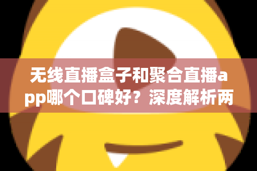 无线直播盒子和聚合直播app哪个口碑好?深度解析两大方案的优劣与真实用户口碑,帮你选对不踩坑 无线直播盒子和聚合直播app哪个口碑好?深度解析两大方案的优劣与真实用户口碑,帮你选对不踩坑