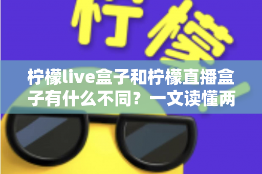 柠檬live盒子和柠檬直播盒子有什么不同?一文读懂两大热门直播盒子的核心区别与选购指南 柠檬live盒子和柠檬直播盒子有什么不同?一文读懂两大热门直播盒子的核心区别与选购指南