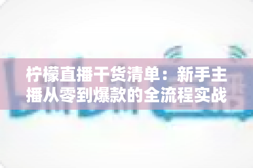 柠檬直播干货清单：新手主播从零到爆款的全流程实战指南