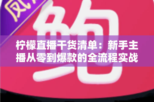 柠檬直播干货清单：新手主播从零到爆款的全流程实战指南