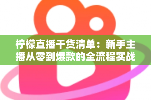 柠檬直播干货清单：新手主播从零到爆款的全流程实战指南