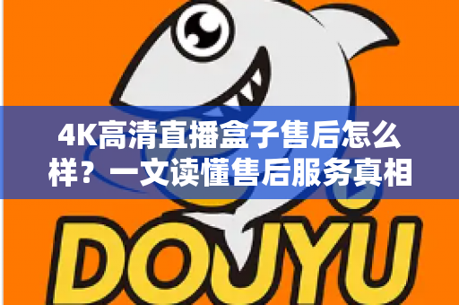 4K高清直播盒子售后怎么样？一文读懂售后服务真相与选购避坑全攻略