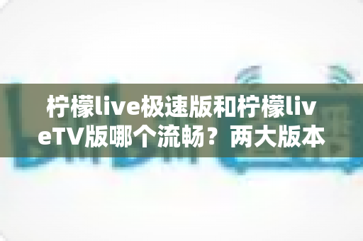 柠檬live极速版和柠檬liveTV版哪个流畅?两大版本深度实测对比,助你找到最顺滑的观影选择 柠檬live极速版和柠檬liveTV版哪个流畅?两大版本深度实测对比,助你找到最顺滑的观影选择