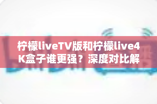 柠檬liveTV版和柠檬live4K盒子谁更强?深度对比解析帮你找到最适合的大屏观影方案 柠檬liveTV版和柠檬live4K盒子谁更强?深度对比解析帮你找到最适合的大屏观影方案