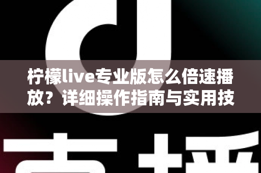 柠檬live专业版怎么倍速播放?详细操作指南与实用技巧全解析 柠檬live专业版怎么倍速播放?详细操作指南与实用技巧全解析