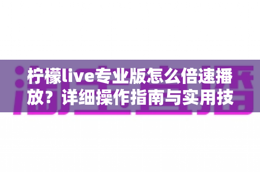 柠檬live专业版怎么倍速播放？详细操作指南与实用技巧全解析