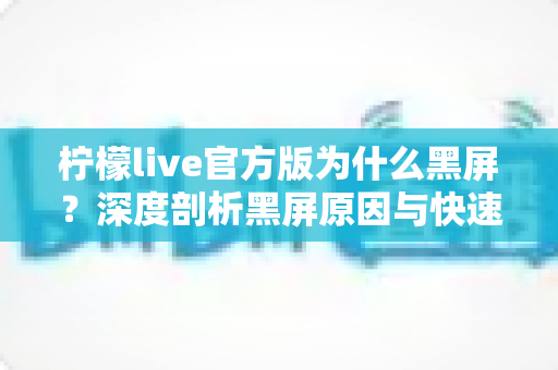 柠檬live官方版为什么黑屏?深度剖析黑屏原因与快速修复指南 柠檬live官方版为什么黑屏?深度剖析黑屏原因与快速修复指南