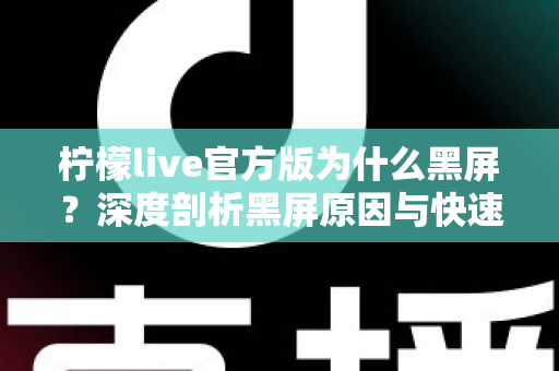 柠檬live官方版为什么黑屏?深度剖析黑屏原因与快速修复指南 柠檬live官方版为什么黑屏?深度剖析黑屏原因与快速修复指南