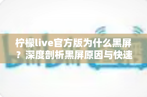 柠檬live官方版为什么黑屏?深度剖析黑屏原因与快速修复指南 柠檬live官方版为什么黑屏?深度剖析黑屏原因与快速修复指南