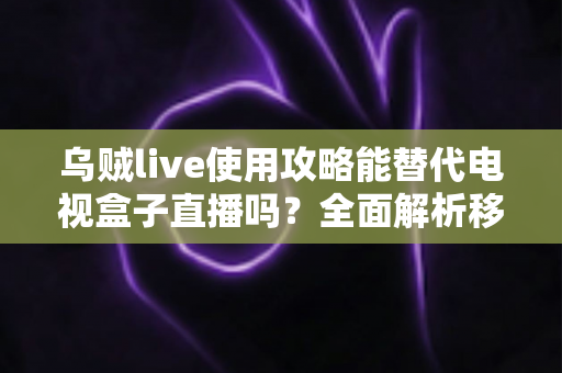 乌贼live使用攻略能替代电视盒子直播吗?全面解析移动端直播观影新方案 乌贼live使用攻略能替代电视盒子直播吗?全面解析移动端直播观影新方案