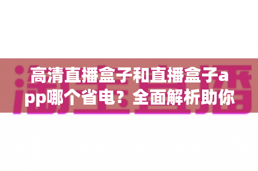 高清直播盒子和直播盒子app哪个省电?全面解析助你选对省电观看方案 高清直播盒子和直播盒子app哪个省电?全面解析助你选对省电观看方案