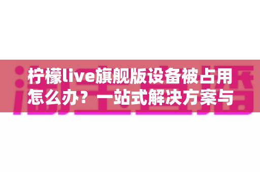 柠檬live旗舰版设备被占用怎么办?一站式解决方案与实用预防指南,助你快速恢复正常使用 柠檬live旗舰版设备被占用怎么办?一站式解决方案与实用预防指南,助你快速恢复正常使用