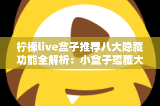 柠檬live盒子推荐八大隐藏功能全解析:小盒子蕴藏大智慧,解锁你从未发现的实用技巧 柠檬live盒子推荐八大隐藏功能全解析:小盒子蕴藏大智慧,解锁你从未发现的实用技巧