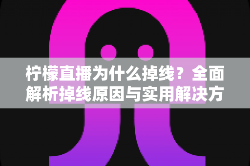 柠檬直播为什么掉线？全面解析掉线原因与实用解决方案指南