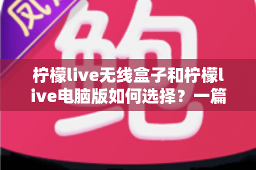 柠檬live无线盒子和柠檬live电脑版如何选择？一篇读懂差异与选购全攻略的实用指南