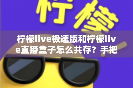 柠檬live极速版和柠檬live直播盒子怎么共存?手把手教你实现双应用完美共存的实用指南 柠檬live极速版和柠檬live直播盒子怎么共存?手把手教你实现双应用完美共存的实用指南