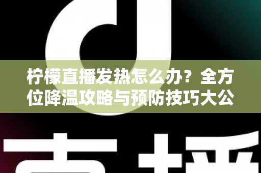 柠檬直播发热怎么办?全方位降温攻略与预防技巧大公开 柠檬直播发热怎么办?全方位降温攻略与预防技巧大公开