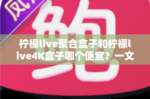 柠檬live聚合盒子和柠檬live4K盒子哪个便宜?一文读懂两款盒子的价格差异与选购攻略 柠檬live聚合盒子和柠檬live4K盒子哪个便宜?一文读懂两款盒子的价格差异与选购攻略