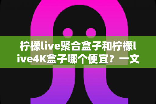 柠檬live聚合盒子和柠檬live4K盒子哪个便宜?一文读懂两款盒子的价格差异与选购攻略 柠檬live聚合盒子和柠檬live4K盒子哪个便宜?一文读懂两款盒子的价格差异与选购攻略