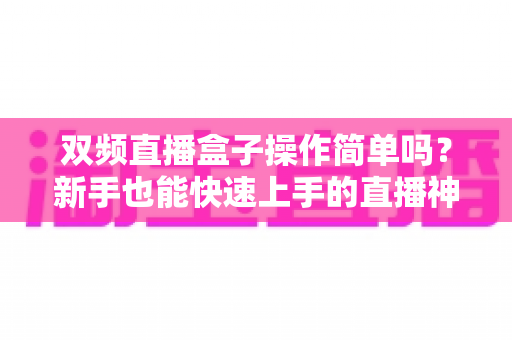 双频直播盒子操作简单吗？新手也能快速上手的直播神器全解析