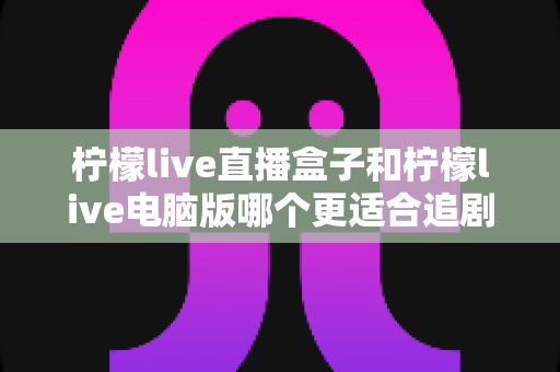柠檬live直播盒子和柠檬live电脑版哪个更适合追剧?全面深度对比分析,帮你找到最佳追剧利器 柠檬live直播盒子和柠檬live电脑版哪个更适合追剧?全面深度对比分析,帮你找到最佳追剧利器