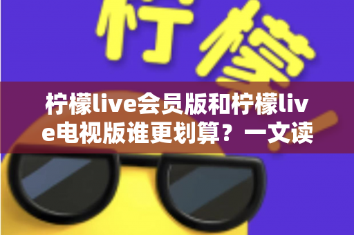 柠檬live会员版和柠檬live电视版谁更划算?一文读懂两大版本差异,选对不花冤枉钱 柠檬live会员版和柠檬live电视版谁更划算?一文读懂两大版本差异,选对不花冤枉钱