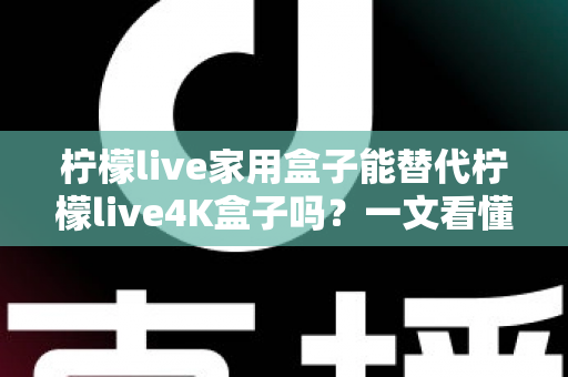 柠檬live家用盒子能替代柠檬live4K盒子吗？一文看懂两款设备的核心差异与选购指南