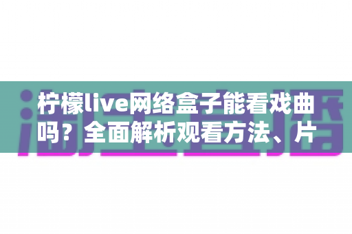 柠檬live网络盒子能看戏曲吗？全面解析观看方法、片源类型与实用技巧