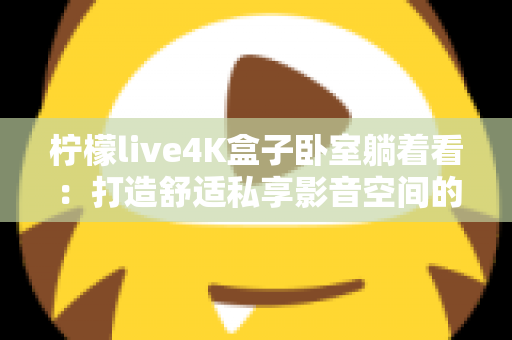 柠檬live4K盒子卧室躺着看：打造舒适私享影音空间的终极指南