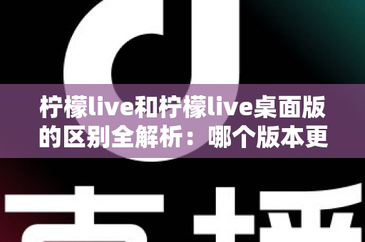 柠檬live和柠檬live桌面版的区别全解析：哪个版本更适合你的直播需求？