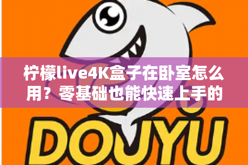 柠檬live4K盒子在卧室怎么用？零基础也能快速上手的完整教程，助你轻松打造私人4K影音小天地