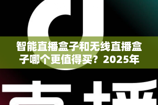 智能直播盒子和无线直播盒子哪个更值得买？2025年直播设备选购深度评测与避坑全攻略