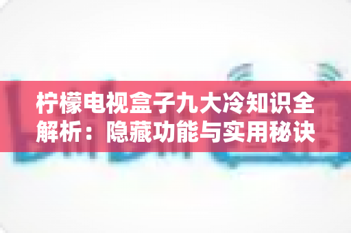柠檬电视盒子九大冷知识全解析:隐藏功能与实用秘诀,让您的客厅娱乐体验全面升级! 柠檬电视盒子九大冷知识全解析:隐藏功能与实用秘诀,让您的客厅娱乐体验全面升级!