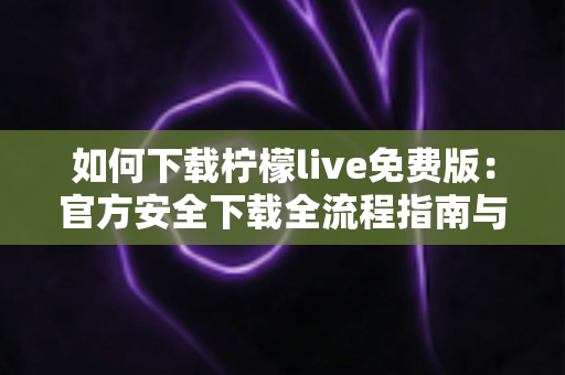 如何下载柠檬live免费版:官方安全下载全流程指南与实用技巧 如何下载柠檬live免费版:官方安全下载全流程指南与实用技巧