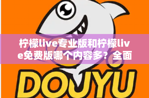 柠檬live专业版和柠檬live免费版哪个内容多?全面对比解析,帮你选出最适合的版本 柠檬live专业版和柠檬live免费版哪个内容多?全面对比解析,帮你选出最适合的版本