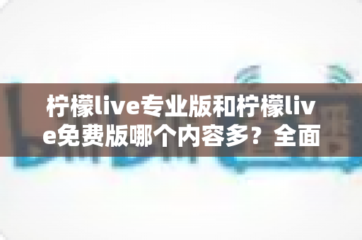 柠檬live专业版和柠檬live免费版哪个内容多?全面对比解析,帮你选出最适合的版本 柠檬live专业版和柠檬live免费版哪个内容多?全面对比解析,帮你选出最适合的版本