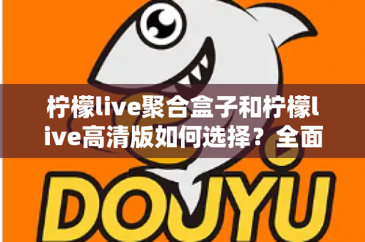 柠檬live聚合盒子和柠檬live高清版如何选择？全面对比分析与实用选购指南助你轻松决策