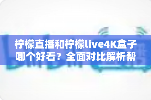 柠檬直播和柠檬live4K盒子哪个好看？全面对比解析帮你选对观影方案